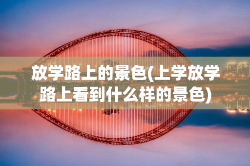 放学路上的景色(上学放学路上看到什么样的景色)