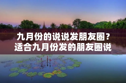 九月份的说说发朋友圈?适合九月份发的朋友圈说说 九月份的说说发朋友圈?适合九月份发的朋友圈说说
