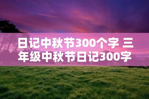 日记中秋节300个字 三年级中秋节日记300字【七篇】