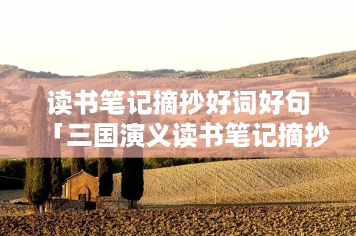 读书笔记摘抄好词好句「三国演义读书笔记摘抄好词好句」