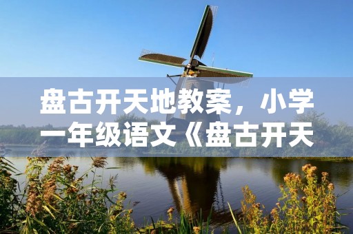 盘古开天地教案,小学一年级语文《盘古开天地》原文、教案及教学反思