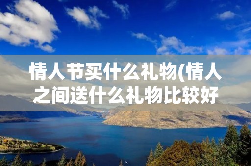 情人节买什么礼物(情人之间送什么礼物比较好) 情人节买什么礼物(情人之间送什么礼物比较好)