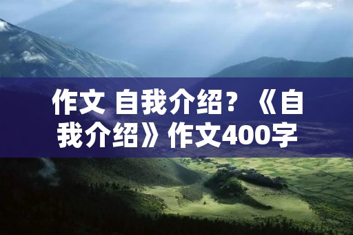 作文 自我介绍?《自我介绍》作文400字