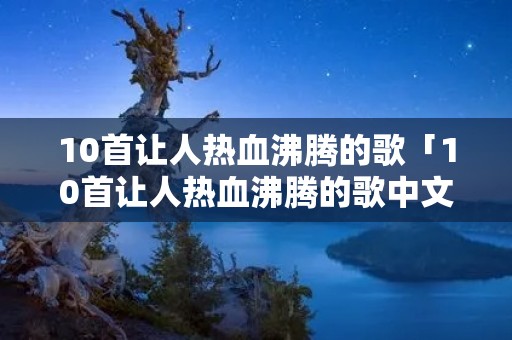10首让人热血沸腾的歌「10首让人热血沸腾的歌中文」