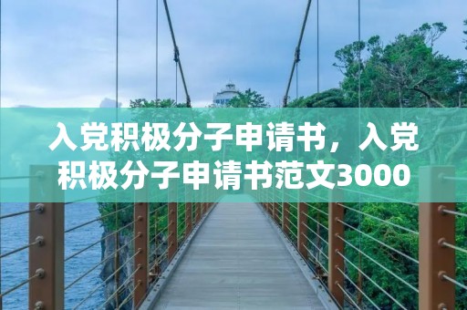 入党积极分子申请书,入党积极分子申请书范文3000字 入党积极分子申请书,入党积极分子申请书范文3000字