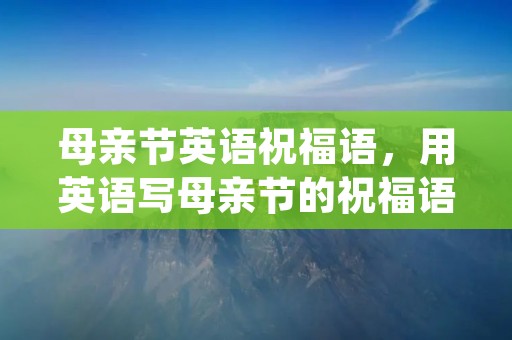 母亲节英语祝福语,用英语写母亲节的祝福语(10句)