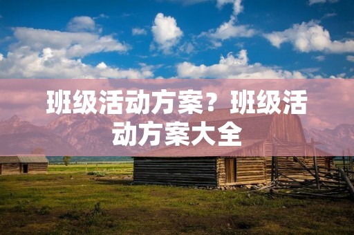 班级活动方案?班级活动方案大全 班级活动方案?班级活动方案大全