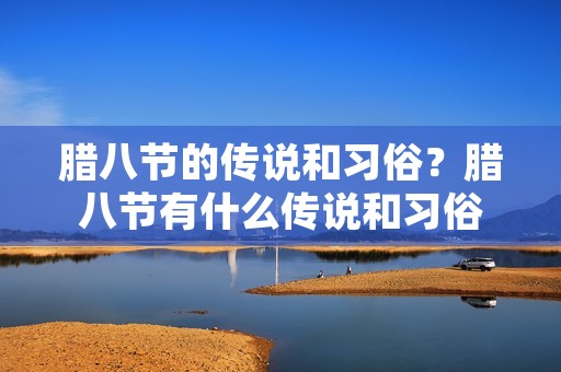 腊八节的传说和习俗?腊八节有什么传说和习俗 腊八节的传说和习俗?腊八节有什么传说和习俗