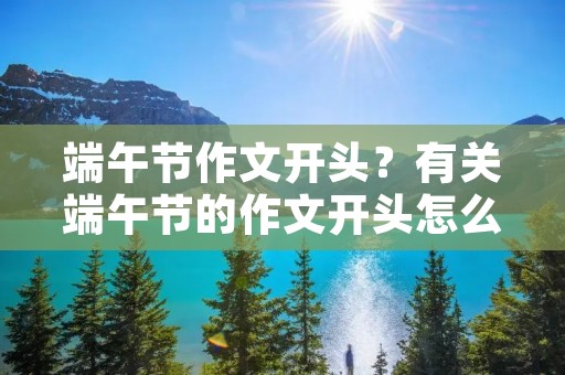 端午节作文开头?有关端午节的作文开头怎么写