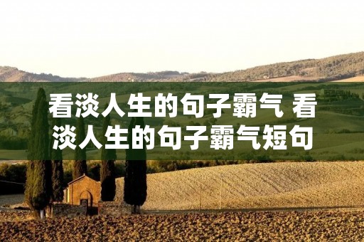 看淡人生的句子霸气 看淡人生的句子霸气短句