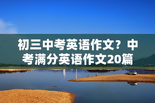 初三中考英语作文?中考满分英语作文20篇带翻译 初三中考英语作文?中考满分英语作文20篇带翻译
