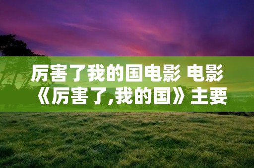 厉害了我的国电影 电影《厉害了,我的国》主要讲了什么 厉害了我的国电影 电影《厉害了,我的国》主要讲了什么