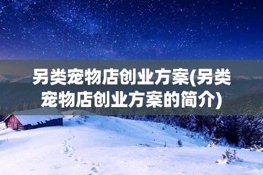 另类宠物店创业方案(另类宠物店创业方案的简介)