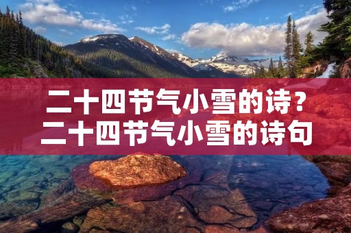 二十四节气小雪的诗?二十四节气小雪的诗句 二十四节气小雪的诗?二十四节气小雪的诗句
