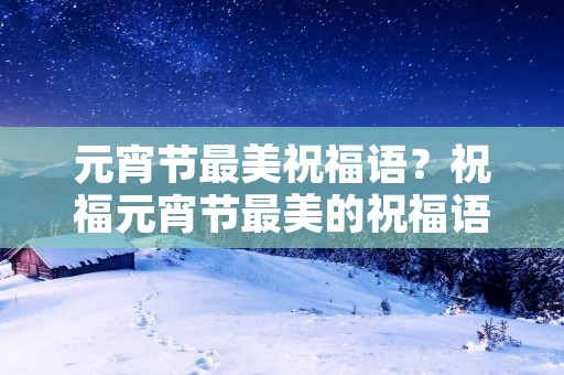元宵节最美祝福语?祝福元宵节最美的祝福语 元宵节最美祝福语?祝福元宵节最美的祝福语