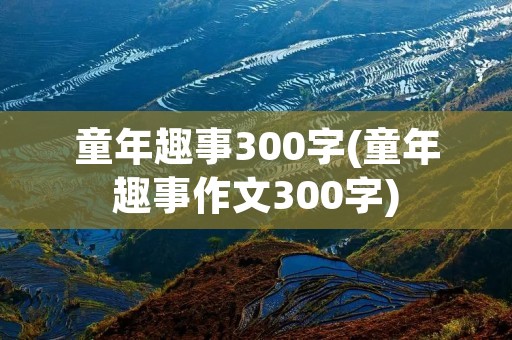 童年趣事300字(童年趣事作文300字)