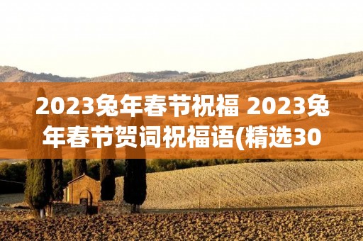 2023兔年春节祝福 2023兔年春节贺词祝福语(精选30句)