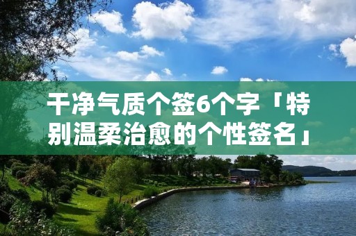 干净气质个签6个字「特别温柔治愈的个性签名」 干净气质个签6个字「特别温柔治愈的个性签名」