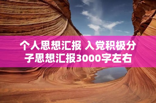 个人思想汇报 入党积极分子思想汇报3000字左右 个人思想汇报 入党积极分子思想汇报3000字左右
