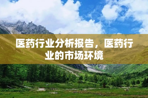医药行业分析报告,医药行业的市场环境 医药行业分析报告,医药行业的市场环境
