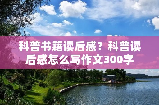 科普书籍读后感?科普读后感怎么写作文300字