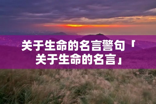 关于生命的名言警句「关于生命的名言」 关于生命的名言警句「关于生命的名言」