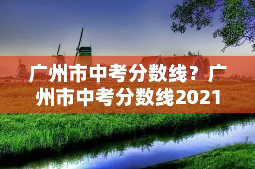 广州市中考分数线?广州市中考分数线2021年多少 广州市中考分数线?广州市中考分数线2021年多少