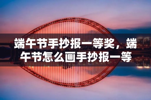 端午节手抄报一等奖，端午节怎么画手抄报一等奖
