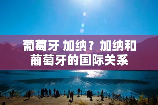 葡萄牙 加纳?加纳和葡萄牙的国际关系 葡萄牙 加纳?加纳和葡萄牙的国际关系