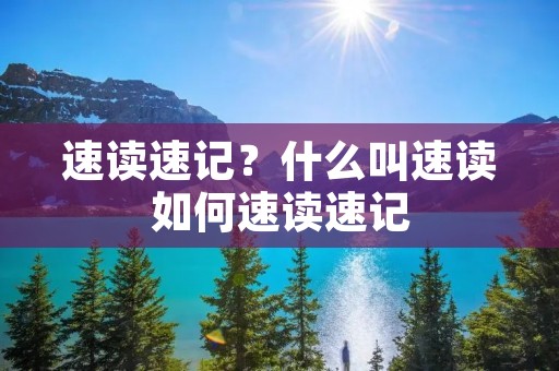 速读速记?什么叫速读如何速读速记