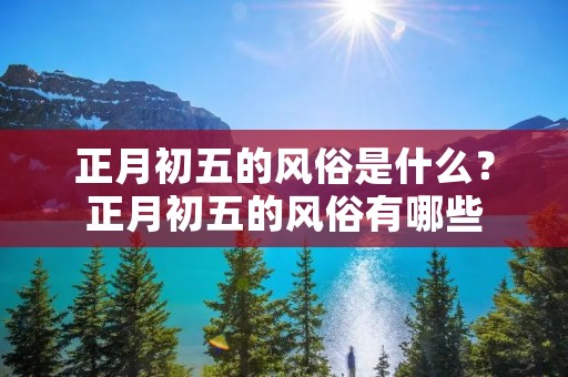 正月初五的风俗是什么？正月初五的风俗有哪些