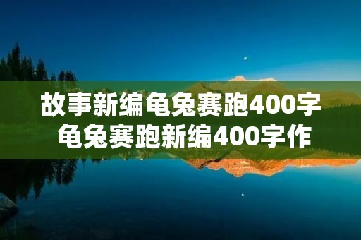 故事新编龟兔赛跑400字 龟兔赛跑新编400字作文 故事新编龟兔赛跑400字 龟兔赛跑新编400字作文