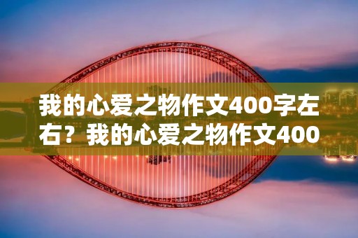 我的心爱之物作文400字左右?我的心爱之物作文400字 我的心爱之物作文400字左右?我的心爱之物作文400字