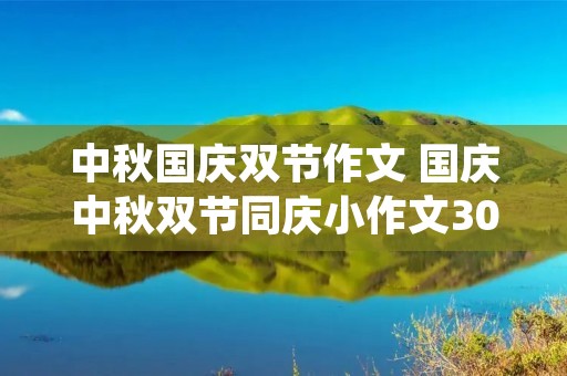 中秋国庆双节作文 国庆中秋双节同庆小作文300到500的字 中秋国庆双节作文 国庆中秋双节同庆小作文300到500的字