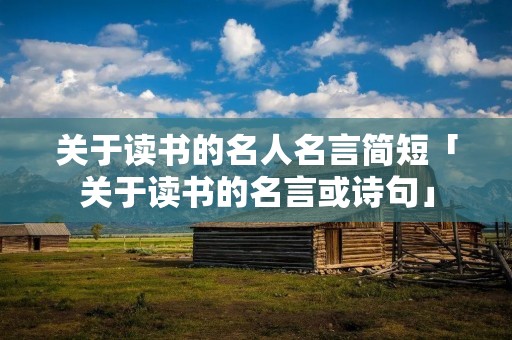 关于读书的名人名言简短「关于读书的名言或诗句」 关于读书的名人名言简短「关于读书的名言或诗句」