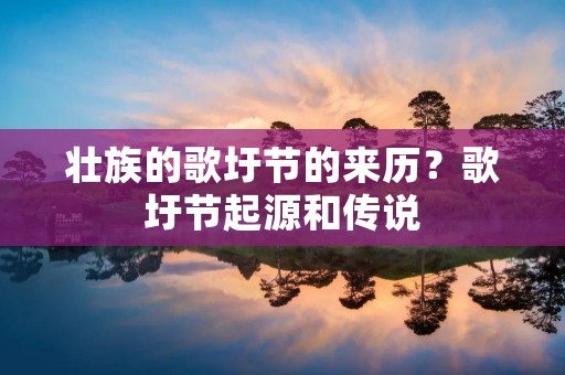壮族的歌圩节的来历?歌圩节起源和传说 壮族的歌圩节的来历?歌圩节起源和传说