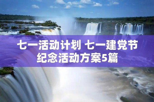 七一活动计划 七一建党节纪念活动方案5篇 七一活动计划 七一建党节纪念活动方案5篇