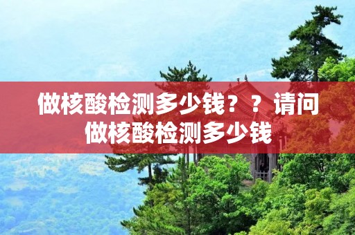 做核酸检测多少钱??请问做核酸检测多少钱 做核酸检测多少钱??请问做核酸检测多少钱