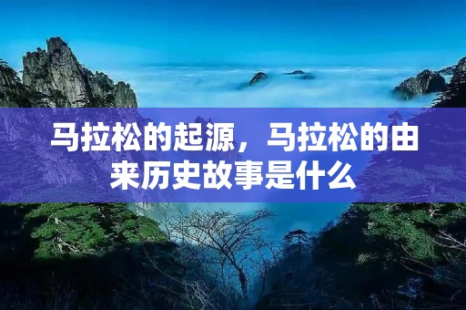 马拉松的起源,马拉松的由来历史故事是什么 马拉松的起源,马拉松的由来历史故事是什么