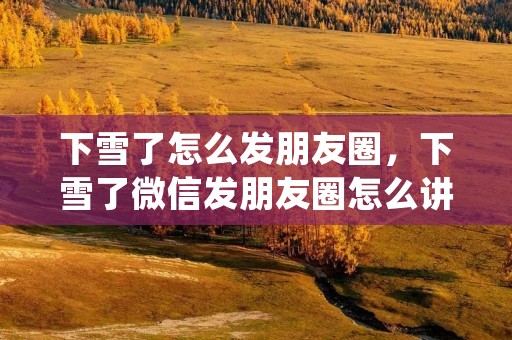 下雪了怎么发朋友圈,下雪了微信发朋友圈怎么讲(精选21句)