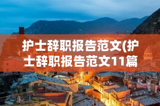 护士辞职报告范文(护士辞职报告范文11篇)