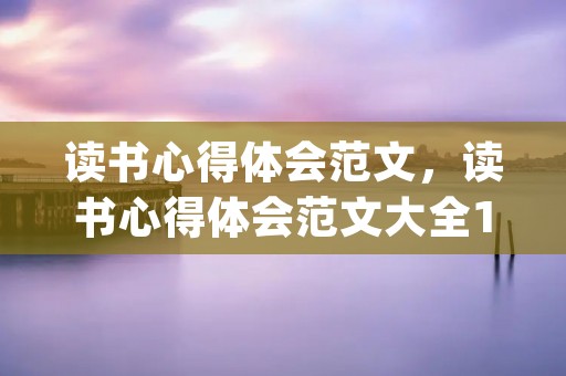 读书心得体会范文,读书心得体会范文大全1000字(精选3篇)