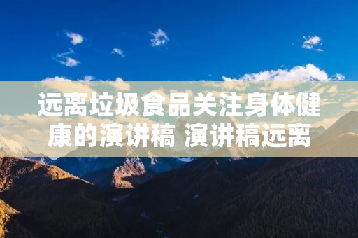 远离垃圾食品关注身体健康的演讲稿 演讲稿远离垃圾食品关注身体健康怎么写
