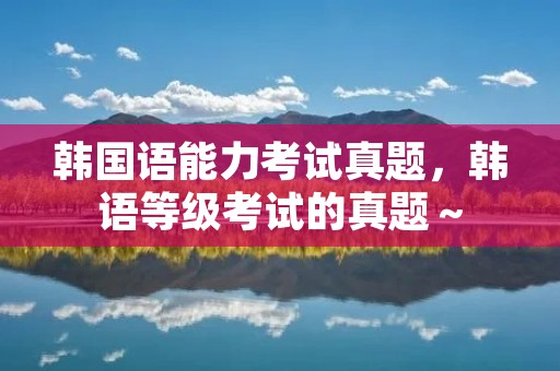 韩国语能力考试真题,韩语等级考试的真题~