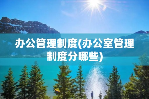 办公管理制度(办公室管理制度分哪些) 办公管理制度(办公室管理制度分哪些)