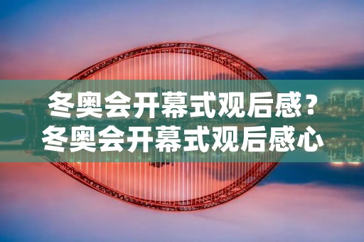 冬奥会开幕式观后感?冬奥会开幕式观后感心得六篇 冬奥会开幕式观后感?冬奥会开幕式观后感心得六篇