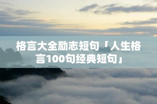 格言大全励志短句「人生格言100句经典短句」