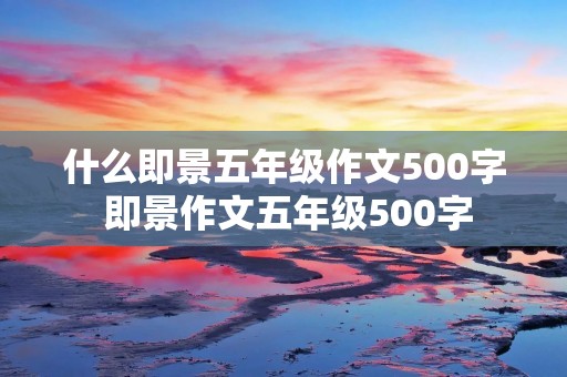 什么即景五年级作文500字 即景作文五年级500字