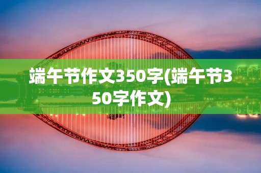 端午节作文350字(端午节350字作文)