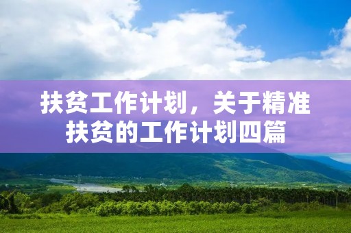 扶贫工作计划,关于精准扶贫的工作计划四篇